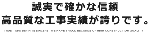 誠実で確かな信頼 高品質な工事実績が誇りです。