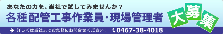 あなたの力を、当社で試してみませんか？各種配管工事作業員･現場管理者大募集。詳しくは当社までお気軽にお問合せください！ Tel.0467-38-4018